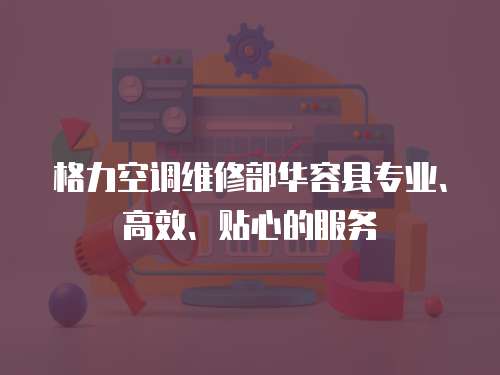 格力空調維修部華容縣專業、高效、貼心的服務