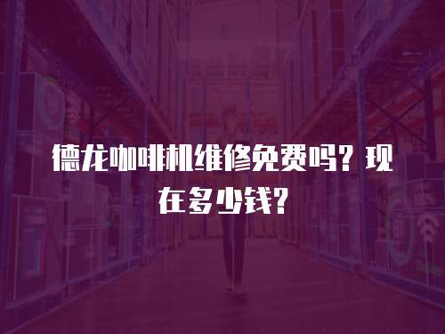 德龍咖啡機(jī)維修免費(fèi)嗎？現(xiàn)在多少錢？