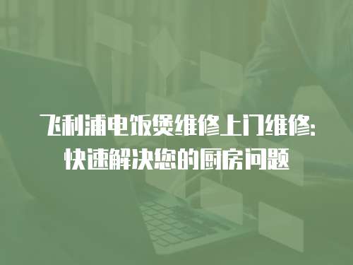 飛利浦電飯煲維修上門維修：快速解決您的廚房問題