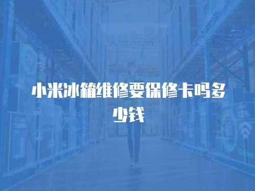 小米冰箱維修要保修卡嗎多少錢