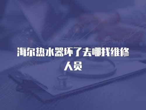 海爾熱水器壞了去哪找維修人員