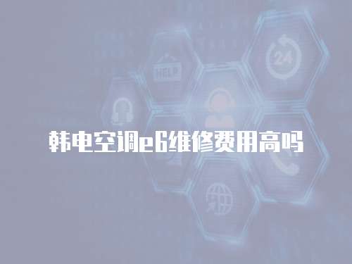 韓電空調(diào)e6維修費(fèi)用高嗎