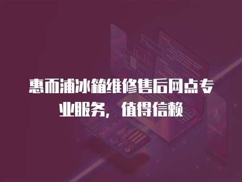 惠而浦冰箱維修售后網(wǎng)點(diǎn)專(zhuān)業(yè)服務(wù)，值得信賴(lài)