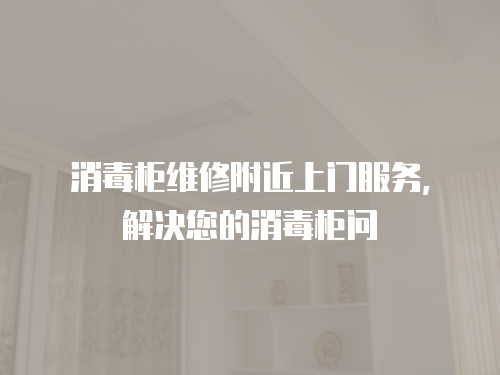 消毒柜維修附近上門服務(wù)，解決您的消毒柜問(wèn)