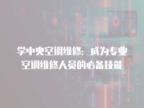 學中央空調維修：成為專業空調維修人員的必備技能
