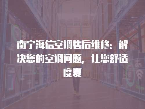 南寧海信空調(diào)售后維修：解決您的空調(diào)問題，讓您舒適度夏