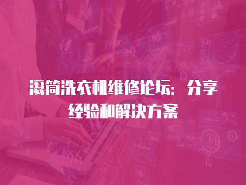 滾筒洗衣機(jī)維修論壇：分享經(jīng)驗(yàn)和解決方案