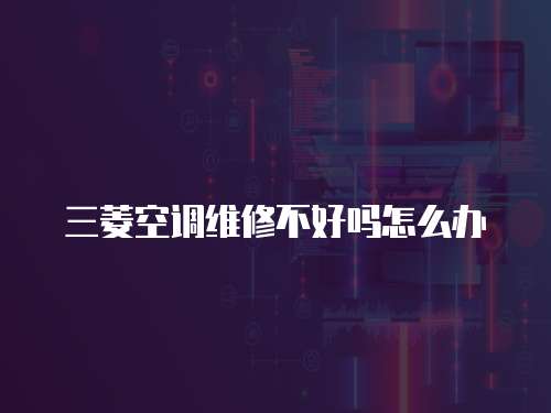 三菱空調(diào)維修不好嗎怎么辦