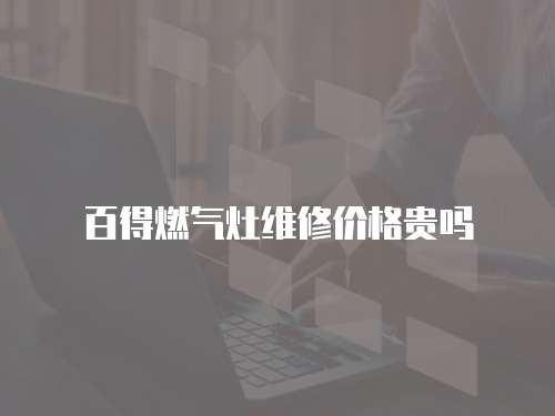 百得燃?xì)庠罹S修價(jià)格貴嗎