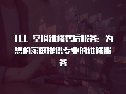 TCL 空調維修售后服務：為您的家庭提供專業的維修服務