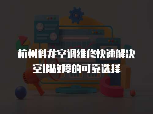 杭州科龍空調維修快速解決空調故障的可靠選擇