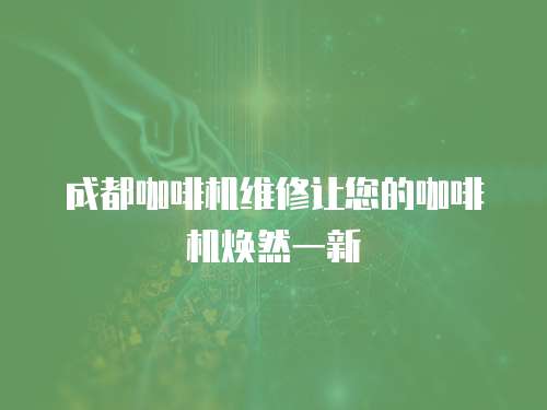 成都咖啡機維修讓您的咖啡機煥然一新
