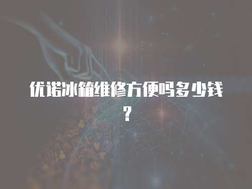 優諾冰箱維修方便嗎多少錢？