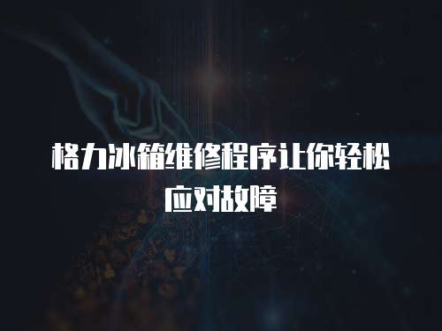 格力冰箱維修程序讓你輕松應(yīng)對(duì)故障