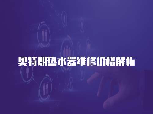 奧特朗熱水器維修價(jià)格解析