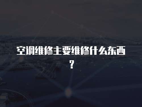 空調維修主要維修什么東西？