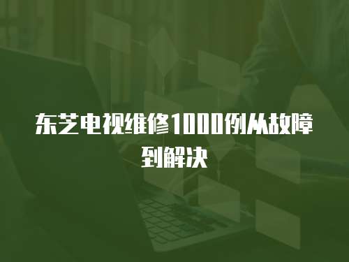 東芝電視維修1000例從故障到解決