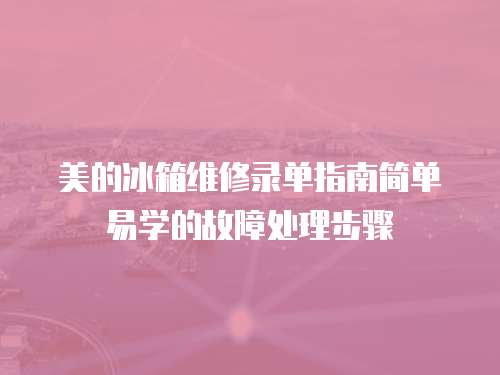 美的冰箱維修錄單指南簡單易學(xué)的故障處理步驟
