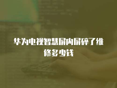 華為電視智慧屏內(nèi)屏碎了維修多少錢