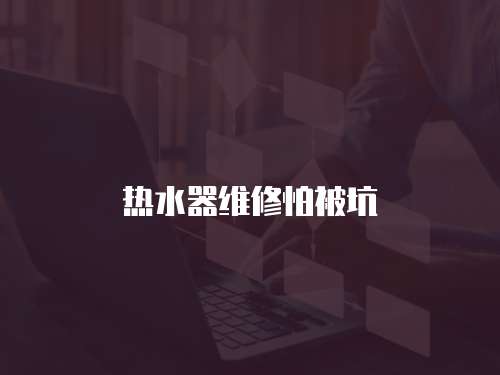 熱水器維修怕被坑