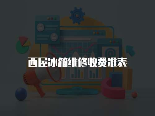 西屋冰箱維修收費(fèi)準(zhǔn)表