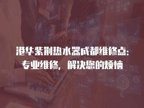 港華紫荊熱水器成都維修點：專業維修，解決您的煩惱