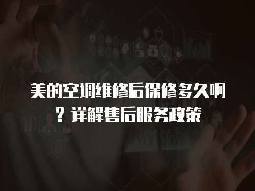 美的空調(diào)維修后保修多久啊？詳解售后服務(wù)政策