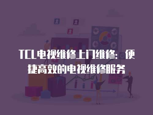 TCL電視維修上門維修：便捷高效的電視維修服務