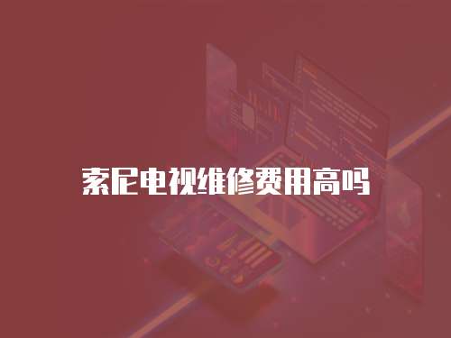 索尼電視維修費(fèi)用高嗎