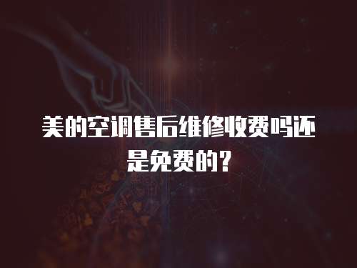 美的空調(diào)售后維修收費(fèi)嗎還是免費(fèi)的？