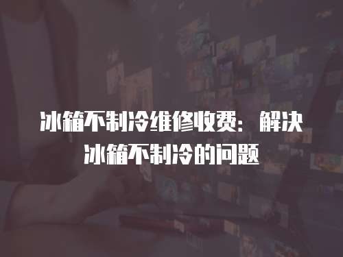 冰箱不制冷維修收費(fèi)：解決冰箱不制冷的問(wèn)題