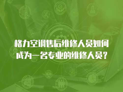 格力空調(diào)售后維修人員如何成為一名專業(yè)的維修人員？