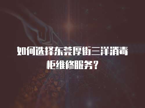 如何選擇東莞厚街三洋消毒柜維修服務？