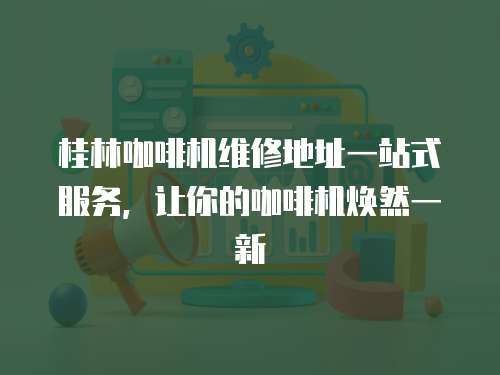 桂林咖啡機維修地址一站式服務，讓你的咖啡機煥然一新