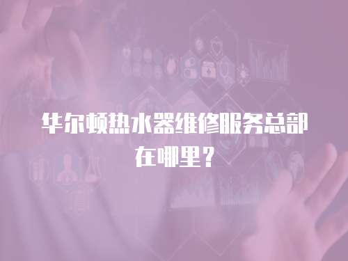 華爾頓熱水器維修服務總部在哪里？