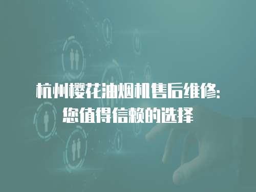 杭州櫻花油煙機售后維修：您值得信賴的選擇