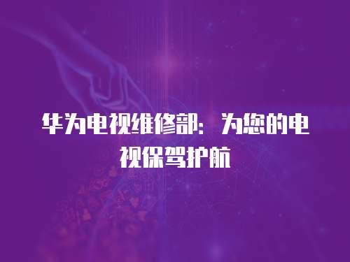 華為電視維修部：為您的電視保駕護航