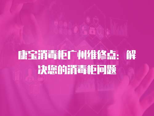 康寶消毒柜廣州維修點：解決您的消毒柜問題