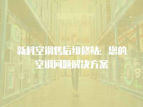 新科空調售后維修站：您的空調問題解決方案