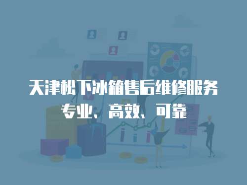 天津松下冰箱售后維修服務(wù)專業(yè)、高效、可靠