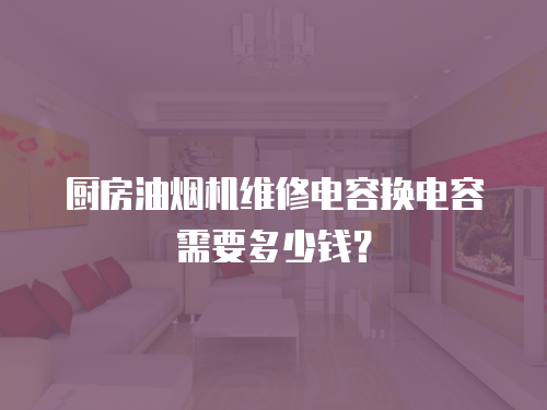 廚房油煙機(jī)維修電容換電容需要多少錢？