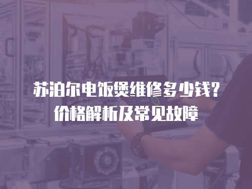 蘇泊爾電飯煲維修多少錢？價格解析及常見故障