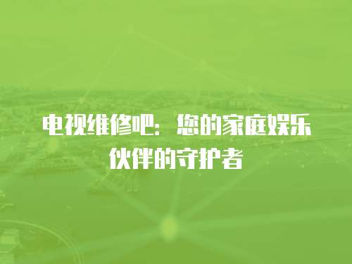 電視維修吧：您的家庭娛樂伙伴的守護者