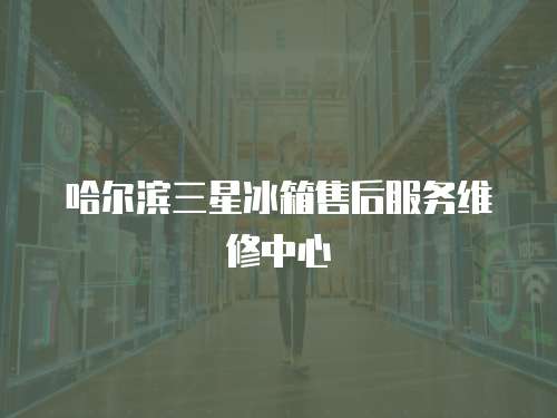哈爾濱三星冰箱售后服務(wù)維修中心