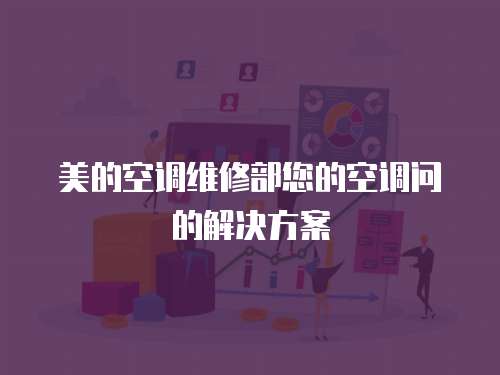 美的空調(diào)維修部您的空調(diào)問(wèn)的解決方案