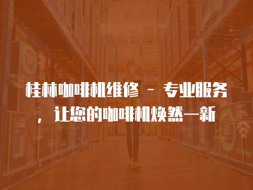 桂林咖啡機維修 - 專業(yè)服務(wù)，讓您的咖啡機煥然一新