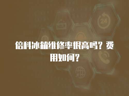 倍科冰箱維修率很高嗎？費(fèi)用如何？