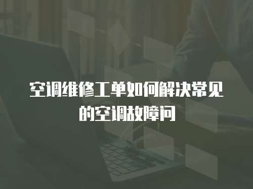 空調(diào)維修工單如何解決常見(jiàn)的空調(diào)故障問(wèn)