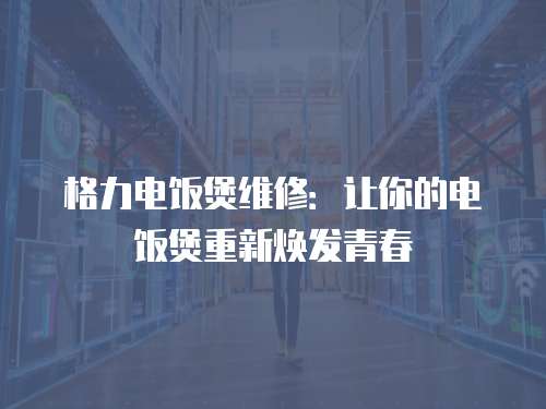 格力電飯煲維修：讓你的電飯煲重新煥發(fā)青春