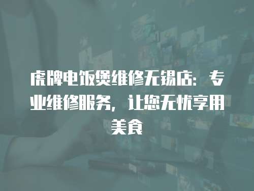 虎牌電飯煲維修無錫店：專業維修服務，讓您無憂享用美食